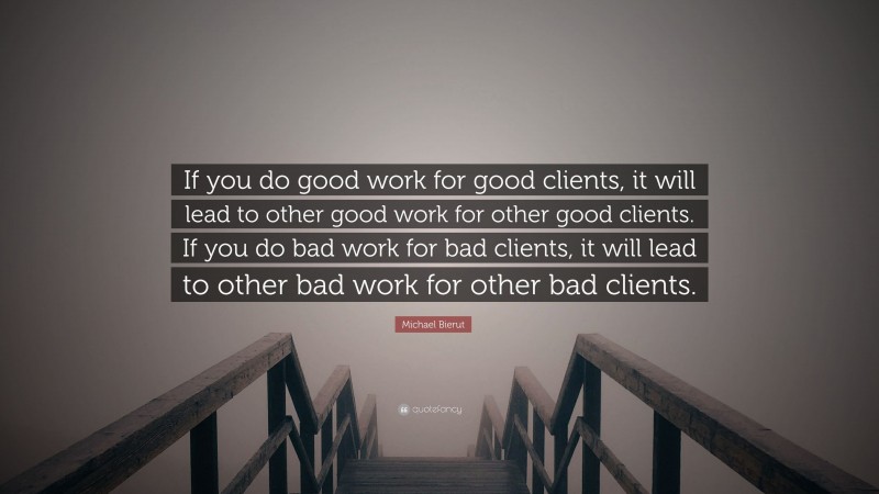 Michael Bierut Quote: “If you do good work for good clients, it will lead to other good work for other good clients. If you do bad work for bad clients, it will lead to other bad work for other bad clients.”