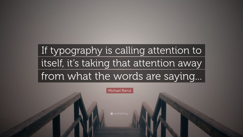 Michael Bierut Quote: “If typography is calling attention to itself, it’s taking that attention away from what the words are saying...”
