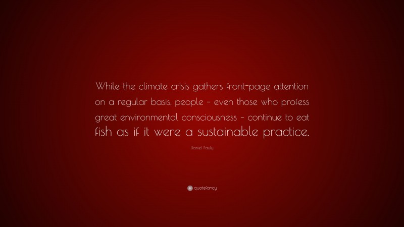 Daniel Pauly Quote: “While the climate crisis gathers front-page attention on a regular basis, people – even those who profess great environmental consciousness – continue to eat fish as if it were a sustainable practice.”