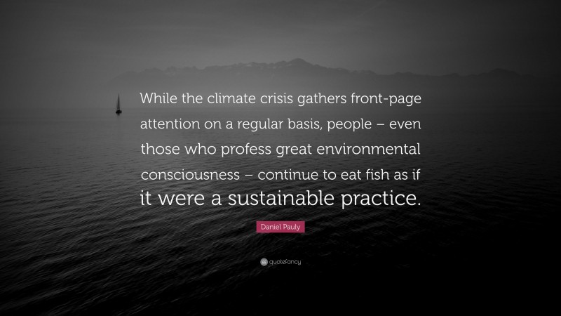 Daniel Pauly Quote: “While the climate crisis gathers front-page attention on a regular basis, people – even those who profess great environmental consciousness – continue to eat fish as if it were a sustainable practice.”