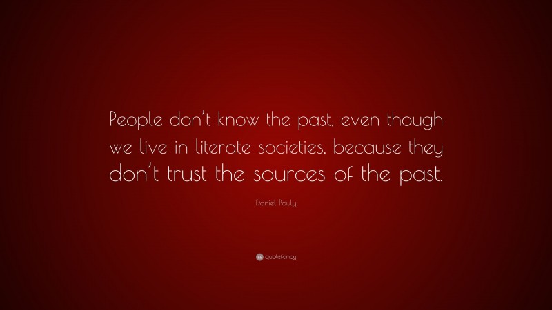 Daniel Pauly Quote: “People don’t know the past, even though we live in literate societies, because they don’t trust the sources of the past.”
