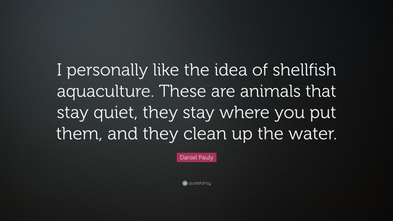 Daniel Pauly Quote: “I personally like the idea of shellfish aquaculture. These are animals that stay quiet, they stay where you put them, and they clean up the water.”