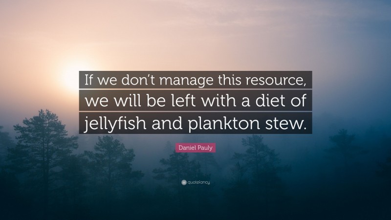 Daniel Pauly Quote: “If we don’t manage this resource, we will be left with a diet of jellyfish and plankton stew.”
