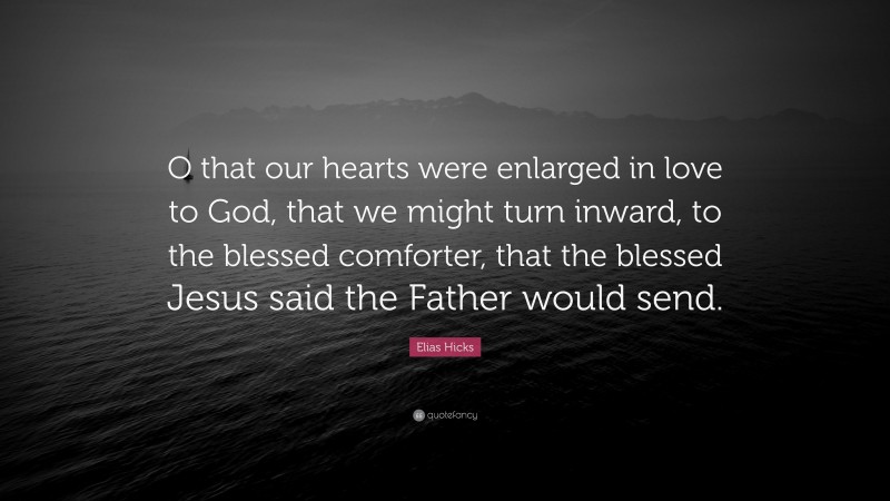 Elias Hicks Quote: “O that our hearts were enlarged in love to God, that we might turn inward, to the blessed comforter, that the blessed Jesus said the Father would send.”
