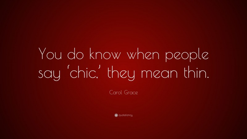 Carol Grace Quote: “You do know when people say ‘chic,’ they mean thin.”