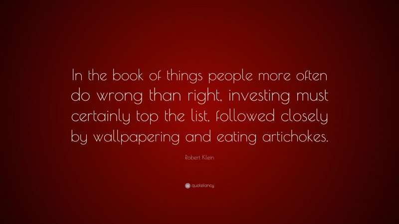 Robert Klein Quote: “In the book of things people more often do wrong than right, investing must certainly top the list, followed closely by wallpapering and eating artichokes.”