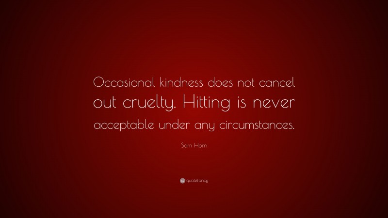 Sam Horn Quote: “Occasional kindness does not cancel out cruelty. Hitting is never acceptable under any circumstances.”