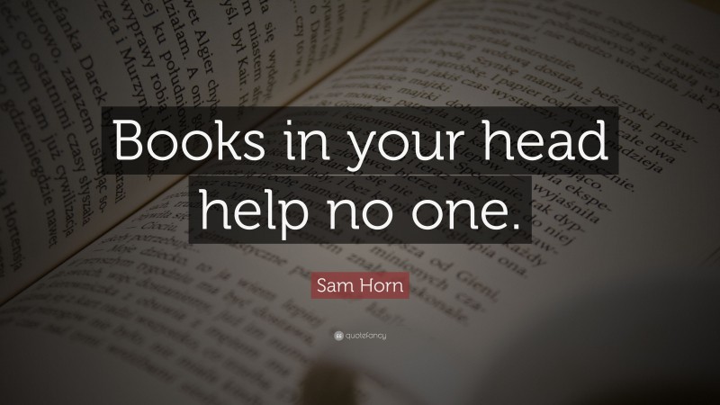 Sam Horn Quote: “Books in your head help no one.”