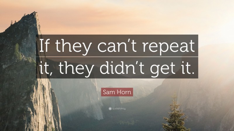 Sam Horn Quote: “If they can’t repeat it, they didn’t get it.”