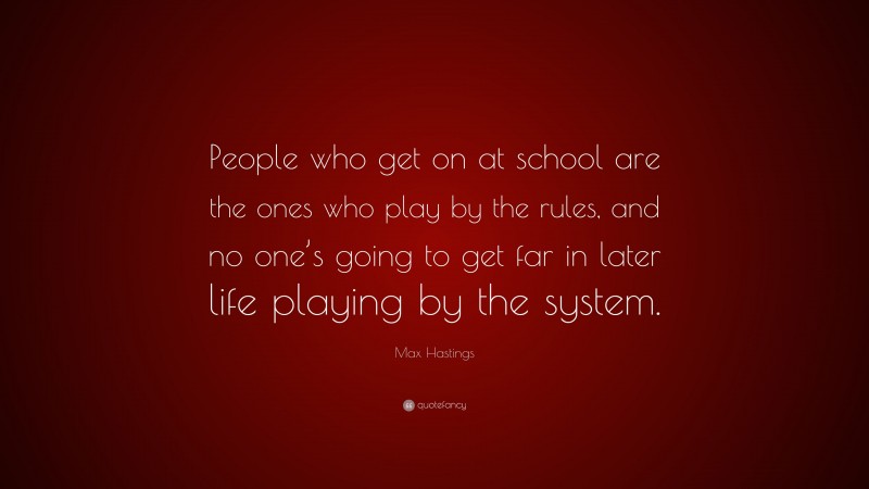 Max Hastings Quote: “People who get on at school are the ones who play by the rules, and no one’s going to get far in later life playing by the system.”