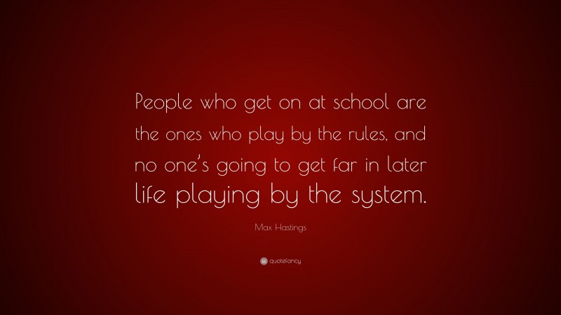 Max Hastings Quote: “People who get on at school are the ones who play by the rules, and no one’s going to get far in later life playing by the system.”