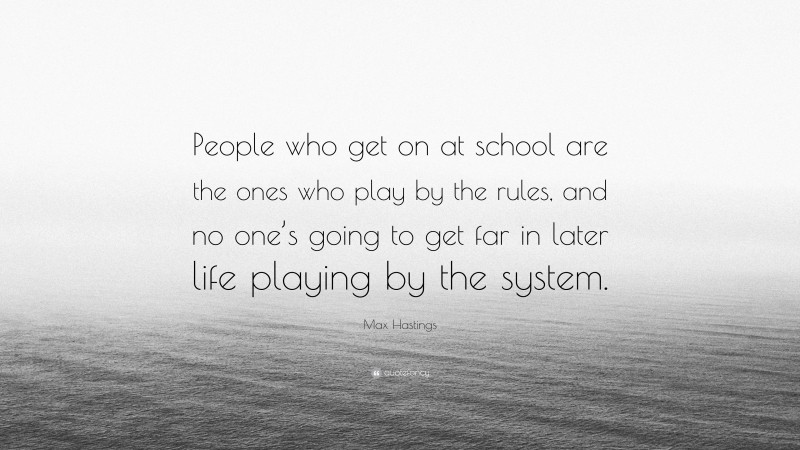 Max Hastings Quote: “People who get on at school are the ones who play by the rules, and no one’s going to get far in later life playing by the system.”