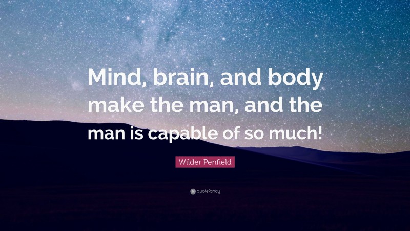 Wilder Penfield Quote: “Mind, brain, and body make the man, and the man is capable of so much!”