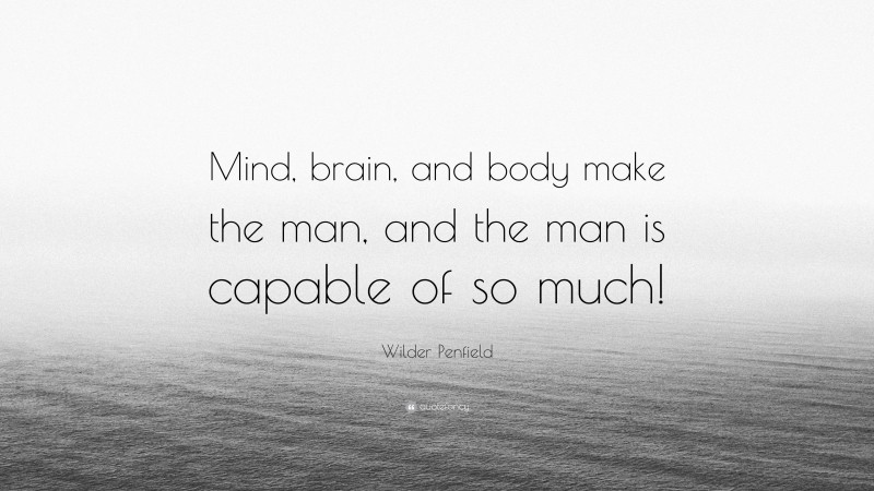 Wilder Penfield Quote: “Mind, brain, and body make the man, and the man is capable of so much!”