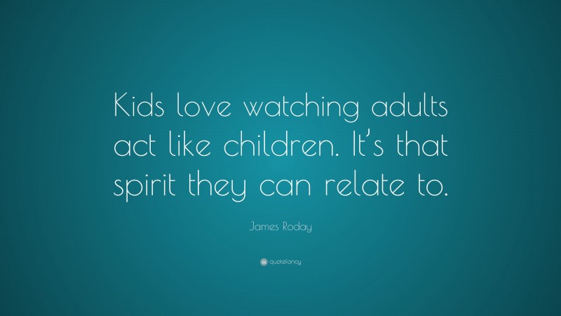 James Roday Quote: “Kids love watching adults act like children. It’s that spirit they can relate to.”