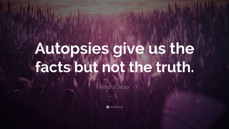 Richard Selzer Quote: “Autopsies give us the facts but not the truth.”
