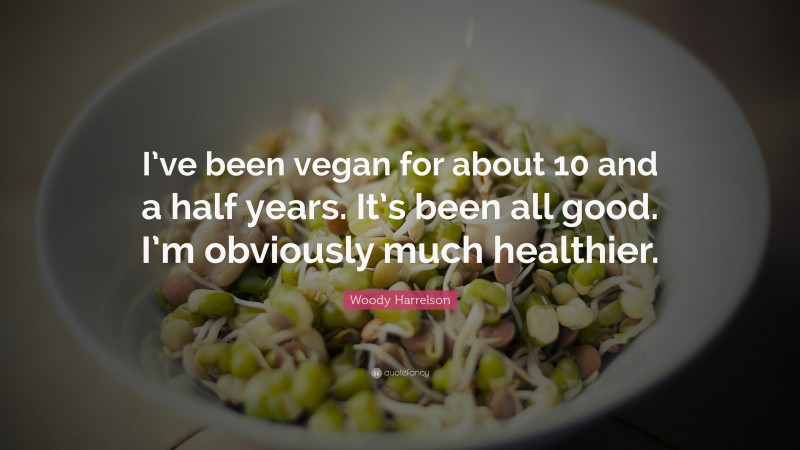 Woody Harrelson Quote: “I’ve been vegan for about 10 and a half years. It’s been all good. I’m obviously much healthier.”