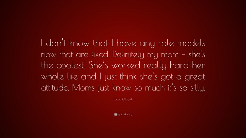 Larisa Oleynik Quote: “I don’t know that I have any role models now that are fixed. Definitely my mom – she’s the coolest. She’s worked really hard her whole life and I just think she’s got a great attitude. Moms just know so much it’s so silly.”
