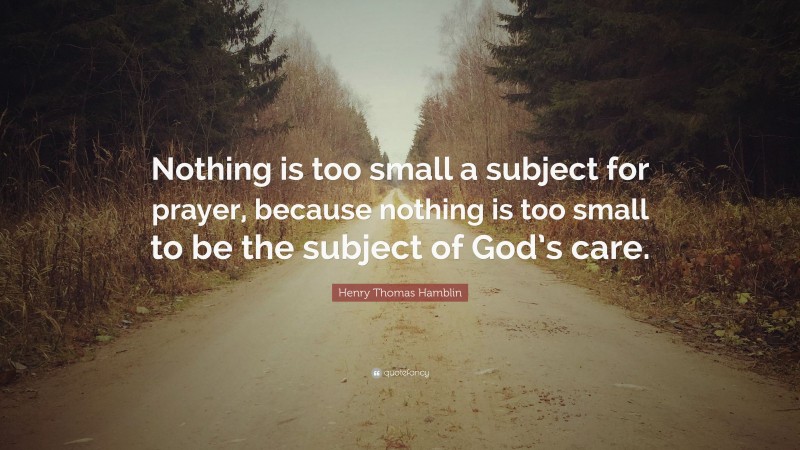 Henry Thomas Hamblin Quote: “Nothing is too small a subject for prayer, because nothing is too small to be the subject of God’s care.”
