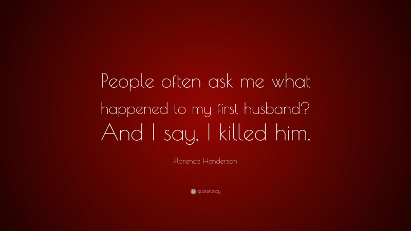 Florence Henderson Quote: “People often ask me what happened to my first husband? And I say, I killed him.”