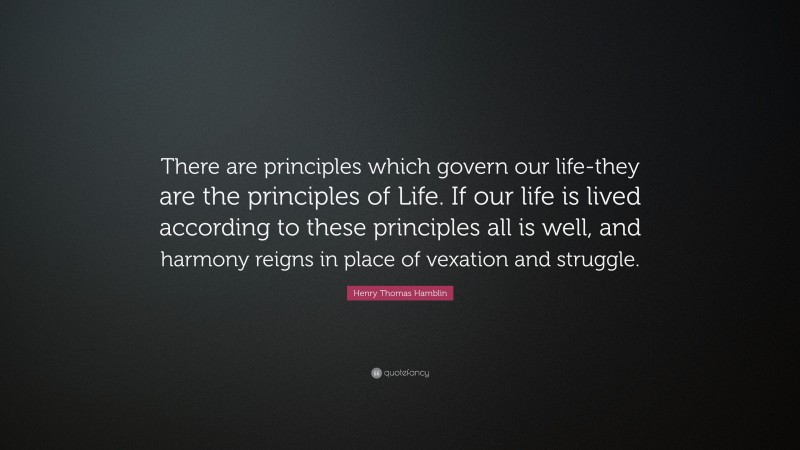 Henry Thomas Hamblin Quote: “There are principles which govern our life-they are the principles of Life. If our life is lived according to these principles all is well, and harmony reigns in place of vexation and struggle.”