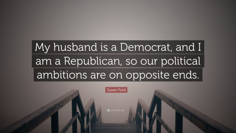 Susan Ford Quote: “My husband is a Democrat, and I am a Republican, so our political ambitions are on opposite ends.”