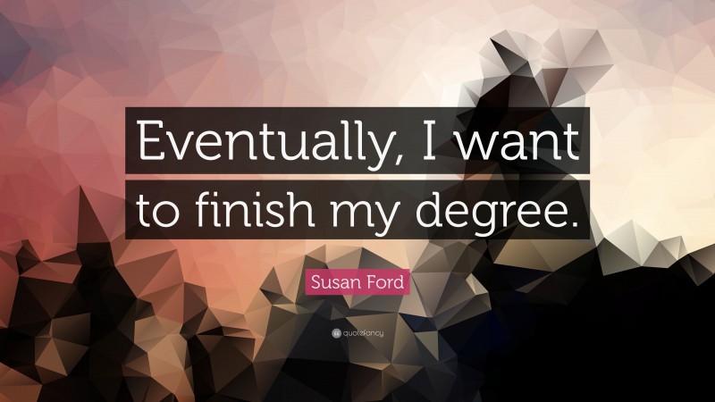 Susan Ford Quote: “Eventually, I want to finish my degree.”