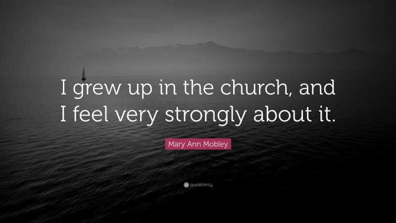 Mary Ann Mobley Quote: “I grew up in the church, and I feel very strongly about it.”