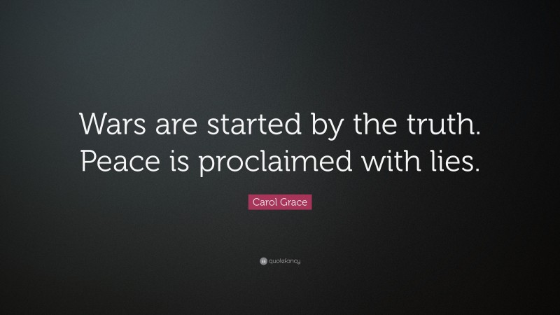 Carol Grace Quote: “Wars are started by the truth. Peace is proclaimed with lies.”