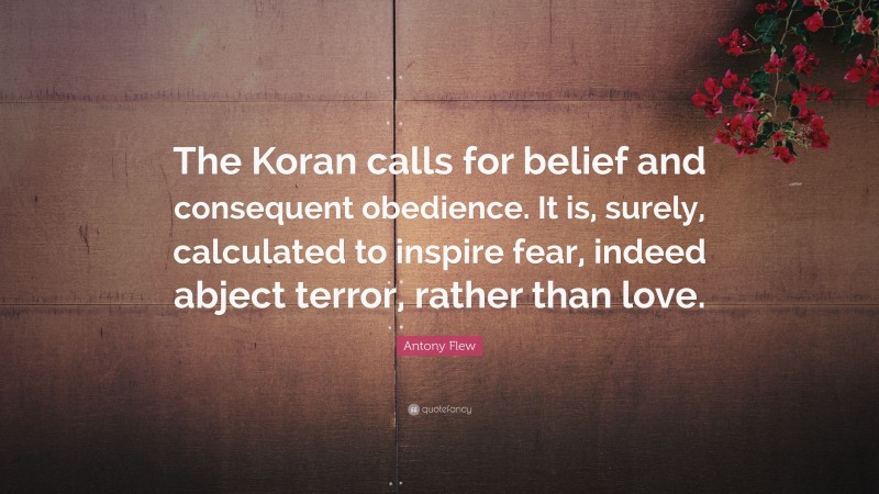 Antony Flew Quote: “The Koran calls for belief and consequent obedience. It is, surely, calculated to inspire fear, indeed abject terror, rather than love.”