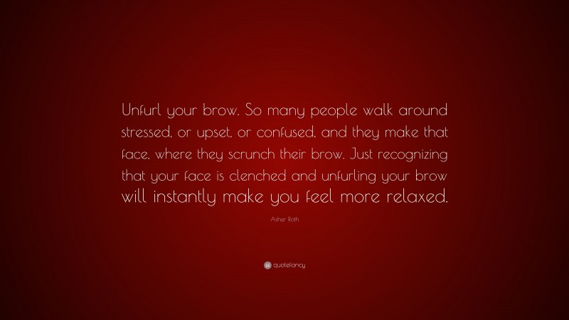 Asher Roth Quote: “Unfurl your brow. So many people walk around stressed, or upset, or confused, and they make that face, where they scrunch their brow. Just recognizing that your face is clenched and unfurling your brow will instantly make you feel more relaxed.”