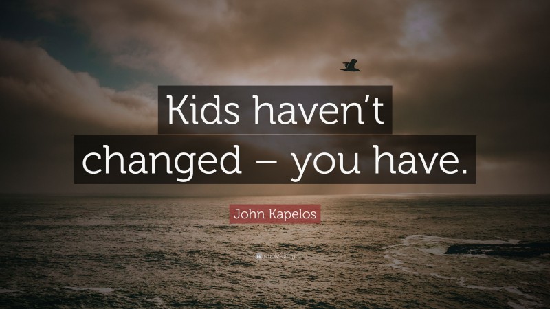 John Kapelos Quote: “Kids haven’t changed – you have.”