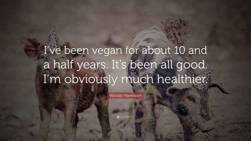 Woody Harrelson Quote: “I’ve been vegan for about 10 and a half years. It’s been all good. I’m obviously much healthier.”