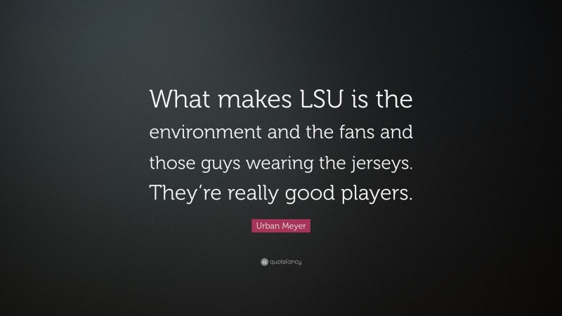 Urban Meyer Quote: “What makes LSU is the environment and the fans and those guys wearing the jerseys. They’re really good players.”
