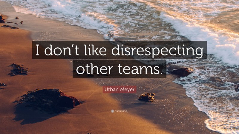 Urban Meyer Quote: “I don’t like disrespecting other teams.”