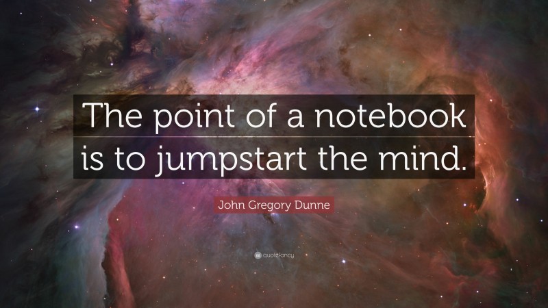 John Gregory Dunne Quote: “The point of a notebook is to jumpstart the mind.”