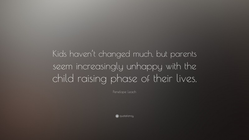 Penelope Leach Quote: “Kids haven’t changed much, but parents seem increasingly unhappy with the child raising phase of their lives.”