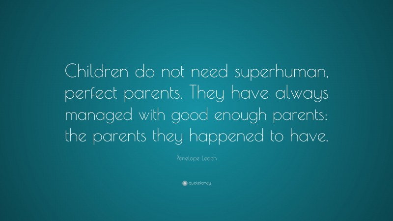 Penelope Leach Quote: “Children do not need superhuman, perfect parents. They have always managed with good enough parents: the parents they happened to have.”