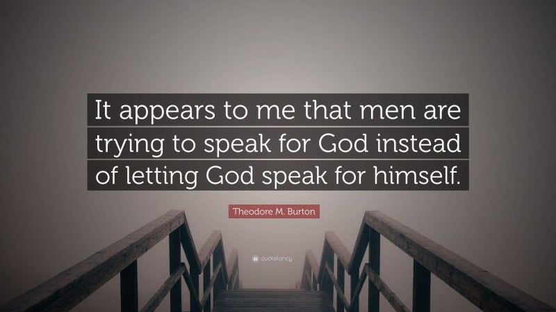 Theodore M. Burton Quote: “It appears to me that men are trying to speak for God instead of letting God speak for himself.”