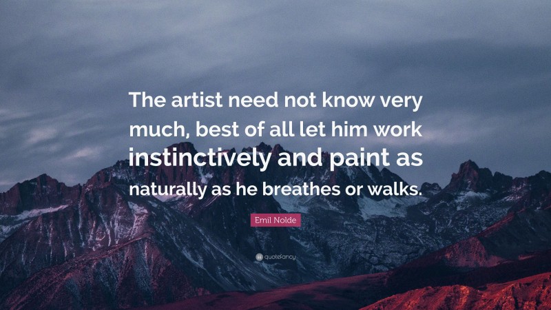 Emil Nolde Quote: “The artist need not know very much, best of all let him work instinctively and paint as naturally as he breathes or walks.”