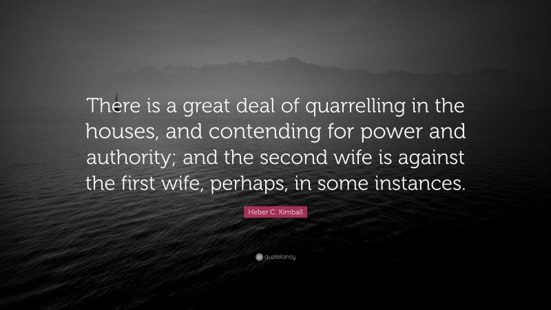Heber C. Kimball Quote: “There is a great deal of quarrelling in the houses, and contending for power and authority; and the second wife is against the first wife, perhaps, in some instances.”