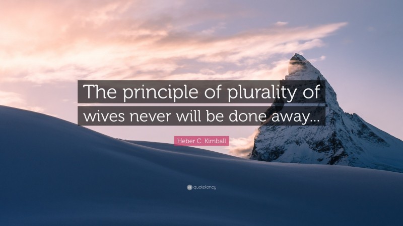 Heber C. Kimball Quote: “The principle of plurality of wives never will be done away...”
