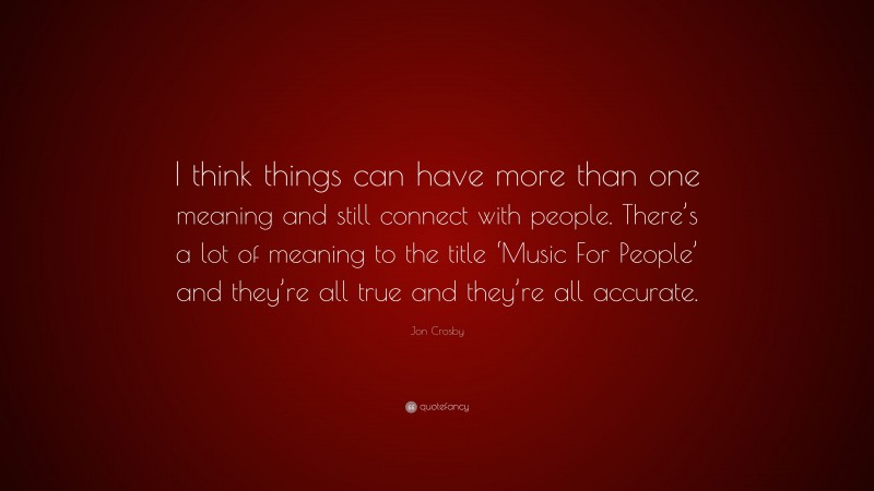 Jon Crosby Quote: “I think things can have more than one meaning and still connect with people. There’s a lot of meaning to the title ‘Music For People’ and they’re all true and they’re all accurate.”