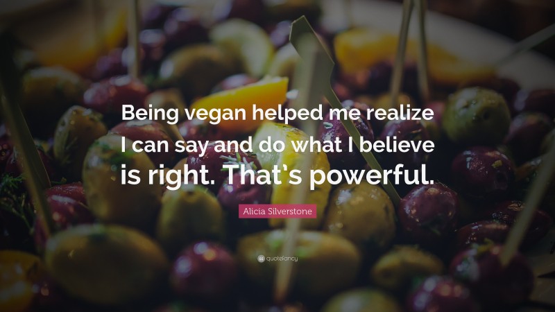 Alicia Silverstone Quote: “Being vegan helped me realize I can say and do what I believe is right. That’s powerful.”