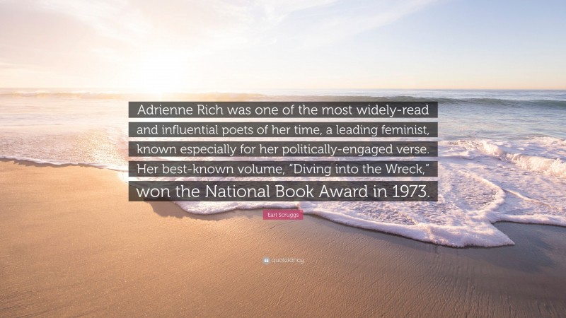 Earl Scruggs Quote: “Adrienne Rich was one of the most widely-read and influential poets of her time, a leading feminist, known especially for her politically-engaged verse. Her best-known volume, “Diving into the Wreck,” won the National Book Award in 1973.”