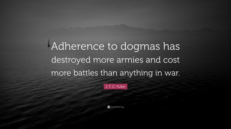 J. F. C. Fuller Quote: “Adherence to dogmas has destroyed more armies and cost more battles than anything in war.”
