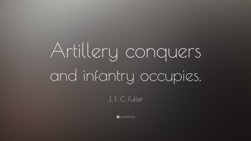 J. F. C. Fuller Quote: “Artillery conquers and infantry occupies.”
