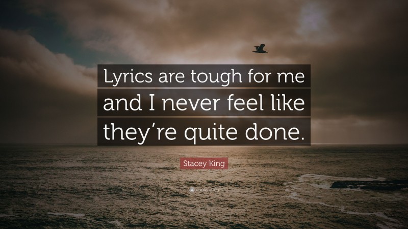 Stacey King Quote: “Lyrics are tough for me and I never feel like they’re quite done.”