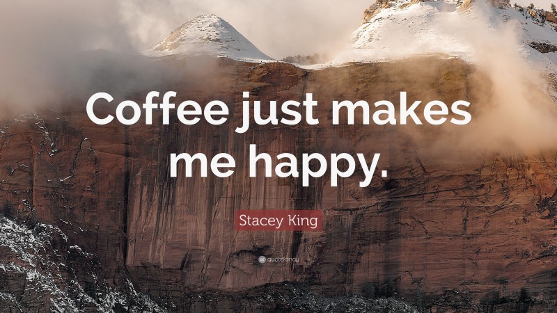 Stacey King Quote: “Coffee just makes me happy.”