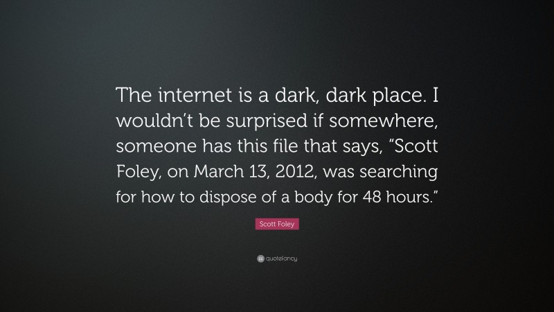 Scott Foley Quote: “The internet is a dark, dark place. I wouldn’t be surprised if somewhere, someone has this file that says, “Scott Foley, on March 13, 2012, was searching for how to dispose of a body for 48 hours.””